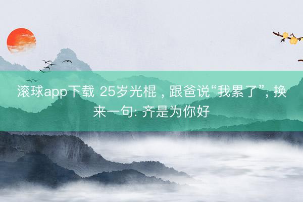 滚球app下载 25岁光棍 ， 跟爸说“我累了”， 换来一句: 齐是为你好
