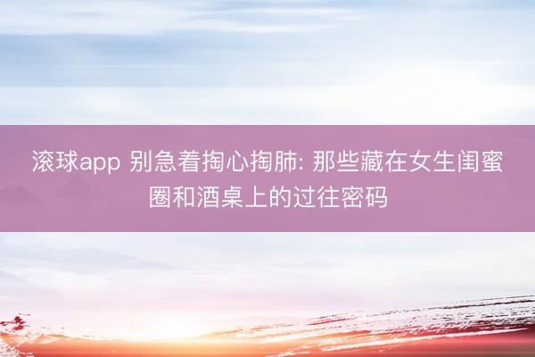 滚球app 别急着掏心掏肺: 那些藏在女生闺蜜圈和酒桌上的过往密码