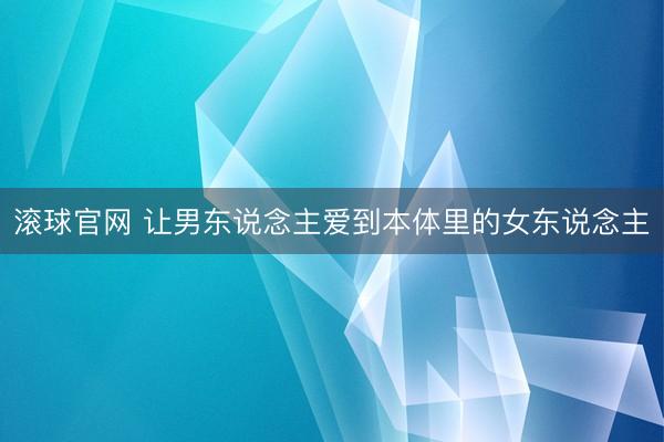 滚球官网 让男东说念主爱到本体里的女东说念主