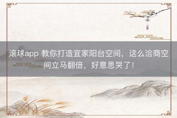 滚球app 教你打造宜家阳台空间，这么洽商空间立马翻倍，好意思哭了！