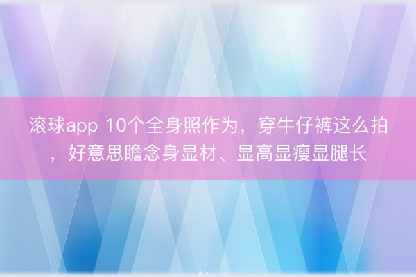 滚球app 10个全身照作为，穿牛仔裤这么拍，好意思瞻念身显材、显高显瘦显腿长