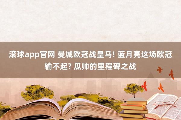滚球app官网 曼城欧冠战皇马! 蓝月亮这场欧冠输不起? 瓜帅的里程碑之战