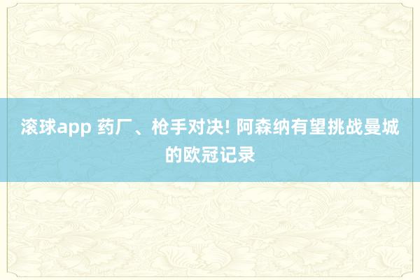 滚球app 药厂、枪手对决! 阿森纳有望挑战曼城的欧冠记录