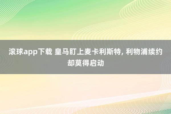 滚球app下载 皇马盯上麦卡利斯特, 利物浦续约却莫得启动