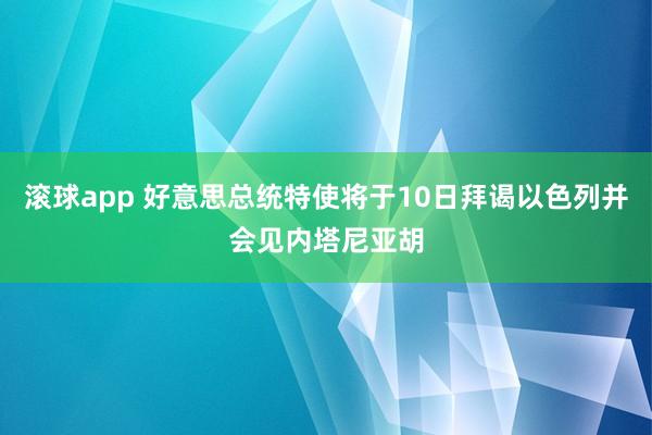 滚球app 好意思总统特使将于10日拜谒以色列并会见内塔尼亚胡