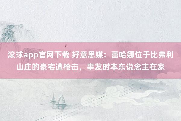 滚球app官网下载 好意思媒：蕾哈娜位于比弗利山庄的豪宅遭枪击，事发时本东说念主在家