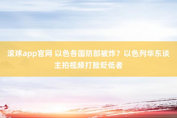 滚球app官网 以色各国防部被炸？以色列华东谈主拍视频打脸贬低者