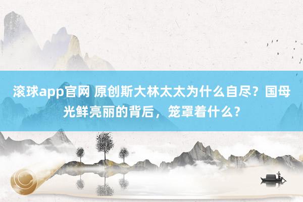 滚球app官网 原创斯大林太太为什么自尽？国母光鲜亮丽的背后，笼罩着什么？