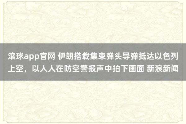 滚球app官网 伊朗搭载集束弹头导弹抵达以色列上空，以人人在防空警报声中拍下画面 新浪新闻