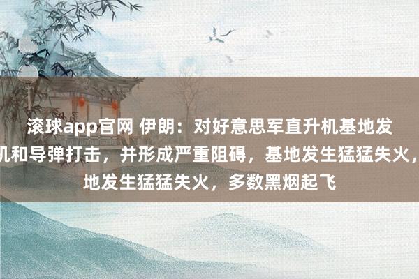 滚球app官网 伊朗：对好意思军直升机基地发动无东说念主机和导弹打击，并形成严重阻碍，基地发生猛猛失火，多数黑烟起飞
