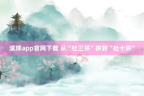 滚球app官网下载 从“杜三环”拼到“杜十环”
