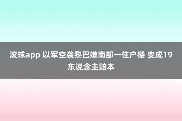 滚球app 以军空袭黎巴嫩南部一住户楼 变成19东说念主赔本