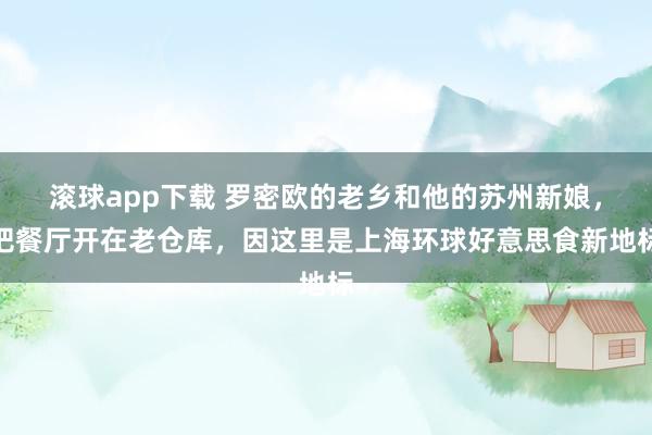 滚球app下载 罗密欧的老乡和他的苏州新娘，把餐厅开在老仓库，因这里是上海环球好意思食新地标