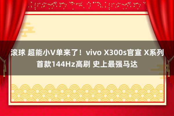 滚球 超能小V单来了！vivo X300s官宣 X系列首款144Hz高刷 史上最强马达