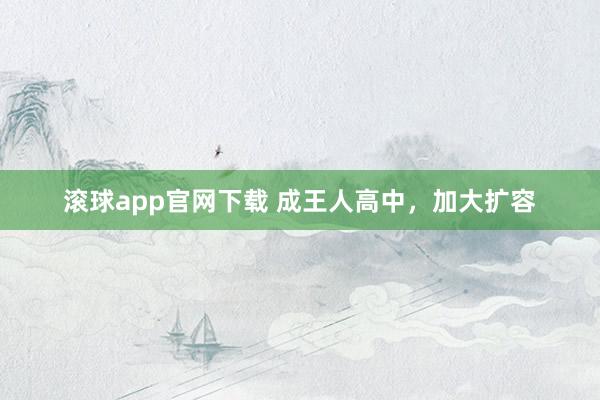 滚球app官网下载 成王人高中，加大扩容