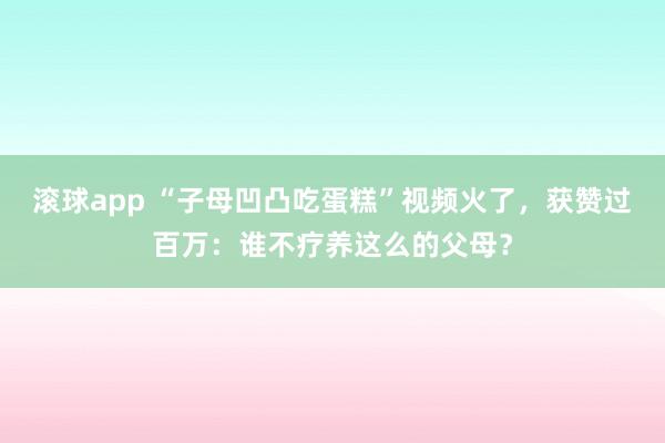 滚球app “子母凹凸吃蛋糕”视频火了，获赞过百万：谁不疗养这么的父母？