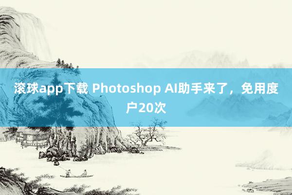 滚球app下载 Photoshop AI助手来了，免用度户20次