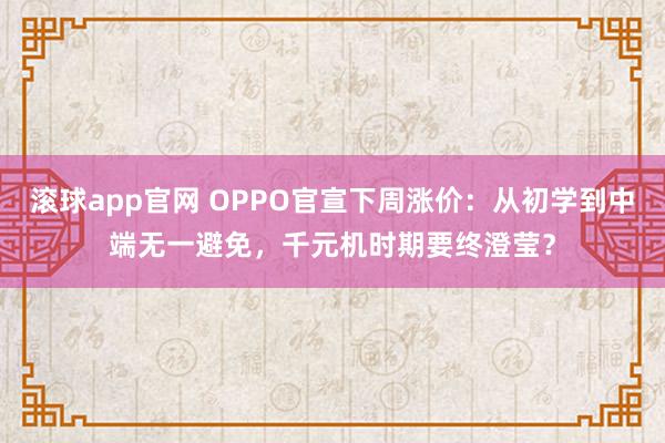 滚球app官网 OPPO官宣下周涨价：从初学到中端无一避免，千元机时期要终澄莹？