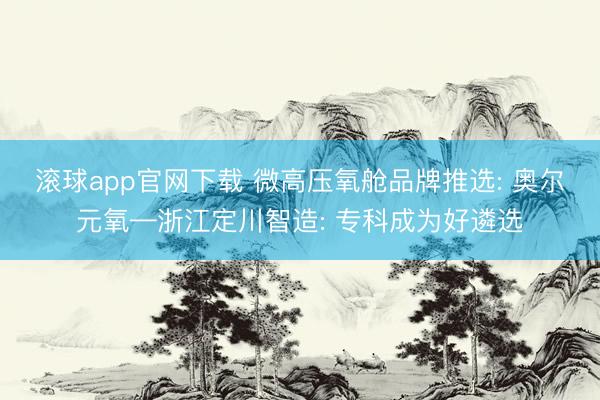 滚球app官网下载 微高压氧舱品牌推选: 奥尔元氧—浙江定川智造: 专科成为好遴选
