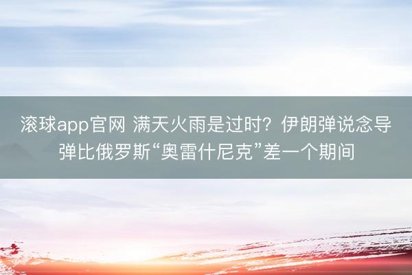 滚球app官网 满天火雨是过时？伊朗弹说念导弹比俄罗斯“奥雷什尼克”差一个期间