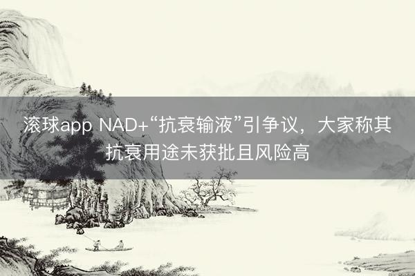 滚球app NAD+“抗衰输液”引争议，大家称其抗衰用途未获批且风险高