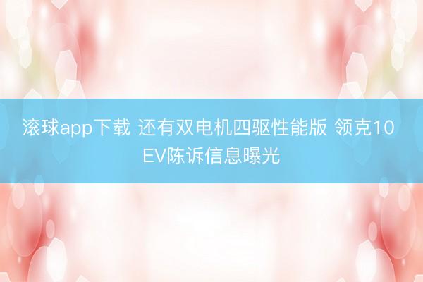 滚球app下载 还有双电机四驱性能版 领克10 EV陈诉信息曝光