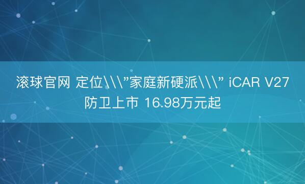 滚球官网 定位\＂家庭新硬派\＂ iCAR V27防卫上市 16.98万元起