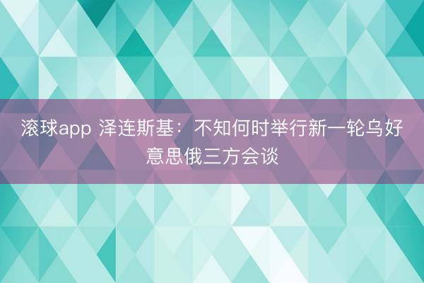 滚球app 泽连斯基：不知何时举行新一轮乌好意思俄三方会谈