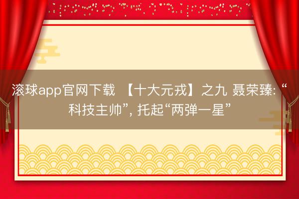 滚球app官网下载 【十大元戎】之九 聂荣臻: “科技主帅”, 托起“两弹一星”