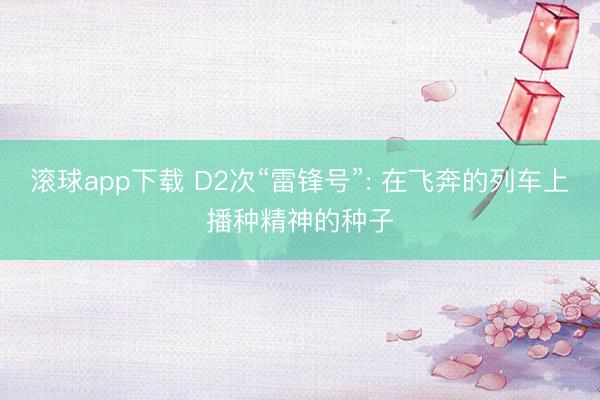 滚球app下载 D2次“雷锋号”: 在飞奔的列车上播种精神的种子