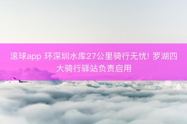 滚球app 环深圳水库27公里骑行无忧! 罗湖四大骑行驿站负责启用