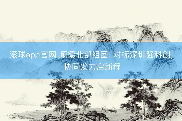 滚球app官网 顺德北部组团: 对标深圳强科创, 协同发力启新程