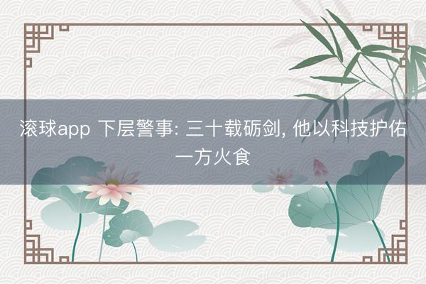 滚球app 下层警事: 三十载砺剑, 他以科技护佑一方火食
