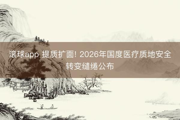 滚球app 提质扩面! 2026年国度医疗质地安全转变缱绻公布