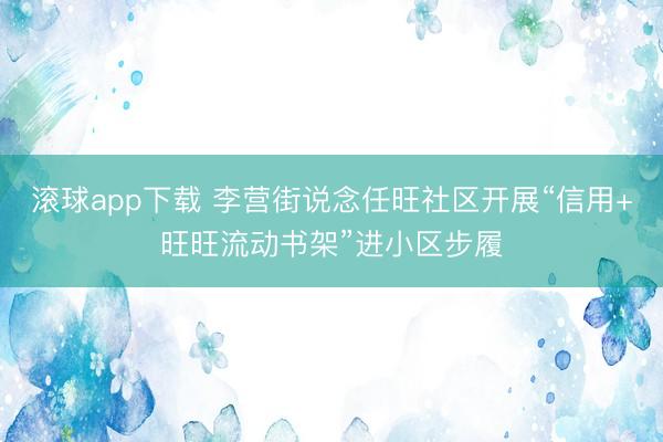 滚球app下载 李营街说念任旺社区开展“信用+旺旺流动书架”进小区步履