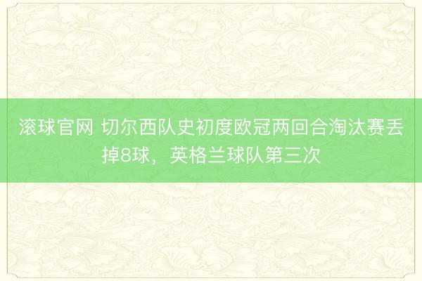 滚球官网 切尔西队史初度欧冠两回合淘汰赛丢掉8球，英格兰球队第三次