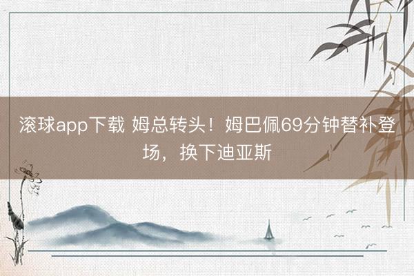 滚球app下载 姆总转头！姆巴佩69分钟替补登场，换下迪亚斯