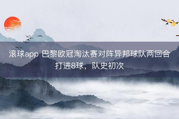 滚球app 巴黎欧冠淘汰赛对阵异邦球队两回合打进8球，队史初次