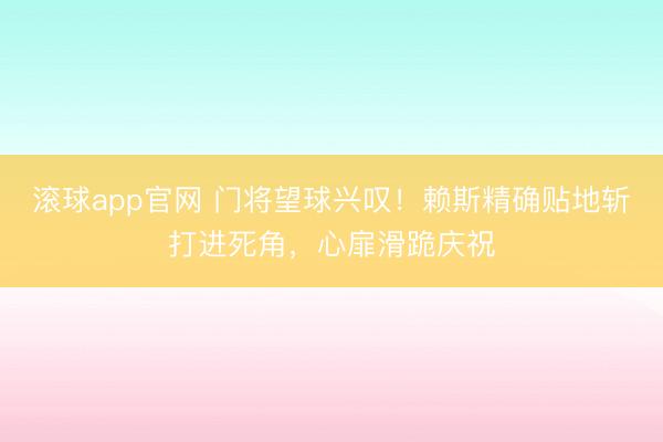 滚球app官网 门将望球兴叹！赖斯精确贴地斩打进死角，心扉滑跪庆祝