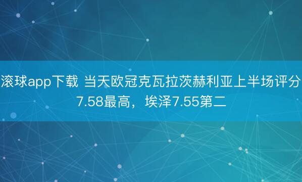 滚球app下载 当天欧冠克瓦拉茨赫利亚上半场评分7.58最高，埃泽7.55第二