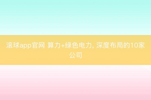 滚球app官网 算力+绿色电力, 深度布局的10家公司