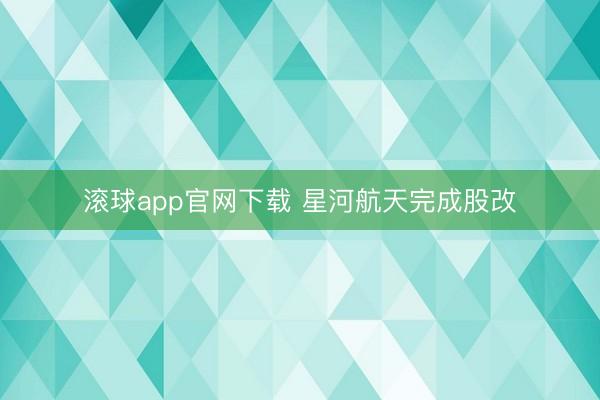 滚球app官网下载 星河航天完成股改