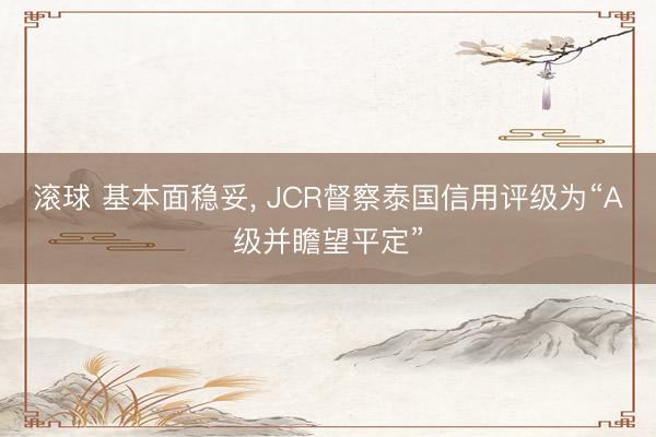 滚球 基本面稳妥, JCR督察泰国信用评级为“A级并瞻望平定”