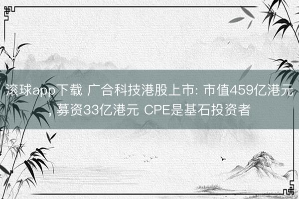 滚球app下载 广合科技港股上市: 市值459亿港元, 募资33亿港元 CPE是基石投资者