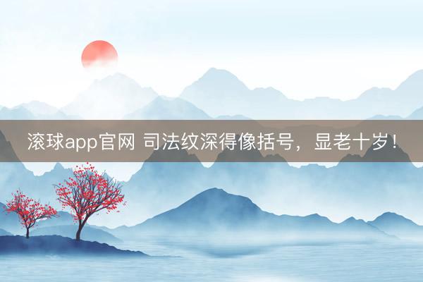滚球app官网 司法纹深得像括号，显老十岁！