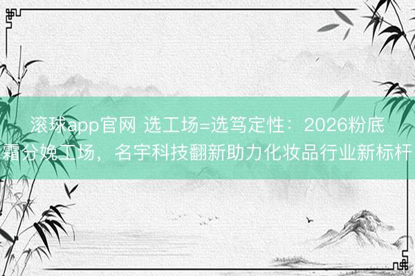 滚球app官网 选工场=选笃定性：2026粉底霜分娩工场，名宇科技翻新助力化妆品行业新标杆