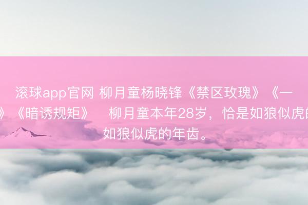 滚球app官网 柳月童杨晓锋《禁区玫瑰》《一帘幽梦》《暗诱规矩》　柳月童本年28岁，恰是如狼似虎的年齿。