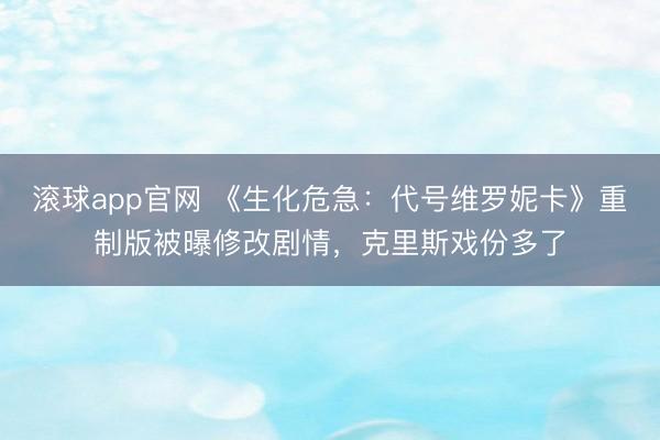 滚球app官网 《生化危急：代号维罗妮卡》重制版被曝修改剧情，克里斯戏份多了