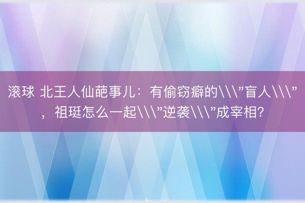 滚球 北王人仙葩事儿：有偷窃癖的\＂盲人\＂，祖珽怎么一起\＂逆袭\＂成宰相？
