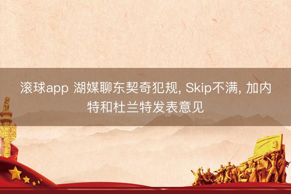 滚球app 湖媒聊东契奇犯规, Skip不满, 加内特和杜兰特发表意见